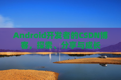 Android开发者的CSDN博客，探索、分享与成长